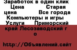 Заработок в один клик › Цена ­ 1 000 › Старая цена ­ 1 000 - Все города Компьютеры и игры » Услуги   . Приморский край,Лесозаводский г. о. 